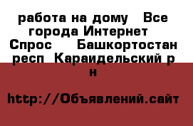 работа на дому - Все города Интернет » Спрос   . Башкортостан респ.,Караидельский р-н